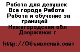 Работа для девушек - Все города Работа » Работа и обучение за границей   . Нижегородская обл.,Дзержинск г.